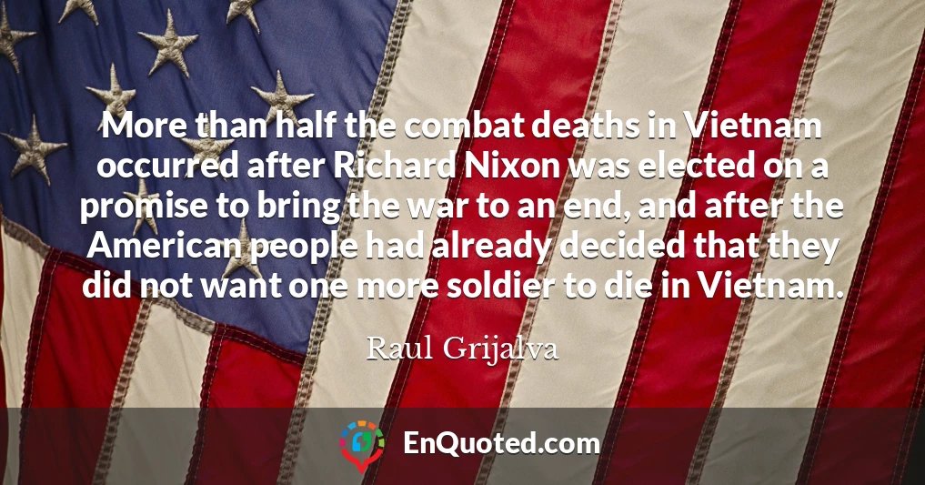 More than half the combat deaths in Vietnam occurred after Richard Nixon was elected on a promise to bring the war to an end, and after the American people had already decided that they did not want one more soldier to die in Vietnam.