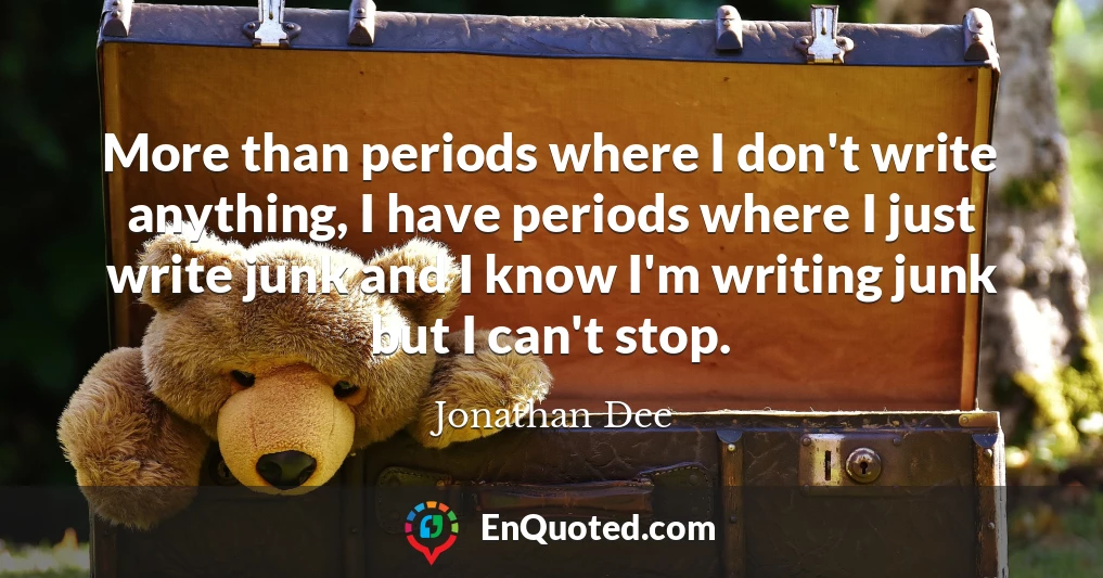 More than periods where I don't write anything, I have periods where I just write junk and I know I'm writing junk but I can't stop.