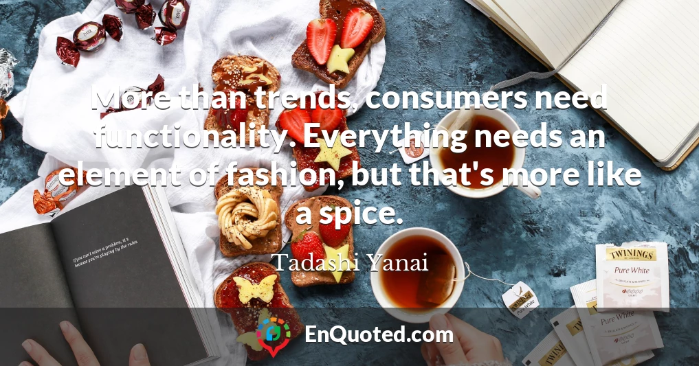 More than trends, consumers need functionality. Everything needs an element of fashion, but that's more like a spice.