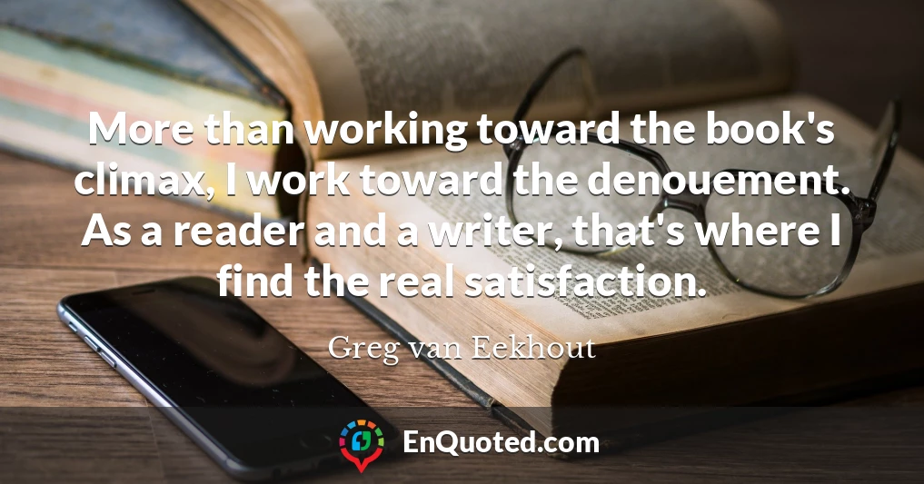 More than working toward the book's climax, I work toward the denouement. As a reader and a writer, that's where I find the real satisfaction.