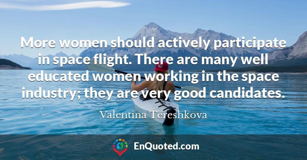 More women should actively participate in space flight. There are many well educated women working in the space industry; they are very good candidates.