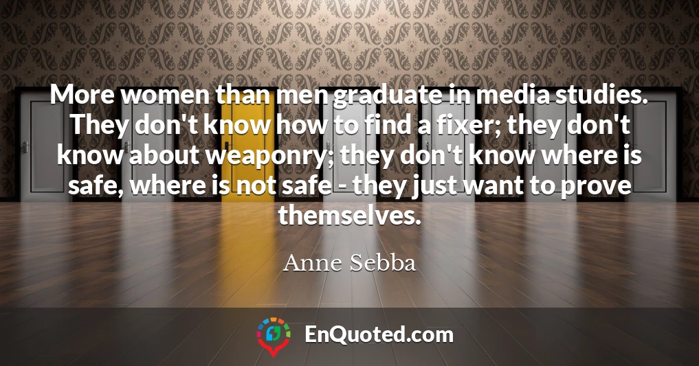 More women than men graduate in media studies. They don't know how to find a fixer; they don't know about weaponry; they don't know where is safe, where is not safe - they just want to prove themselves.