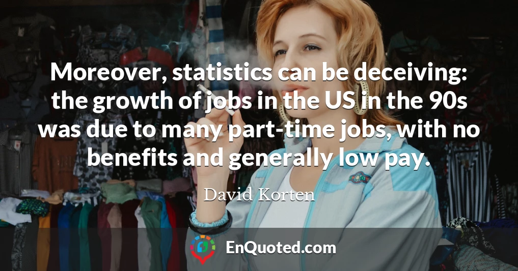 Moreover, statistics can be deceiving: the growth of jobs in the US in the 90s was due to many part-time jobs, with no benefits and generally low pay.
