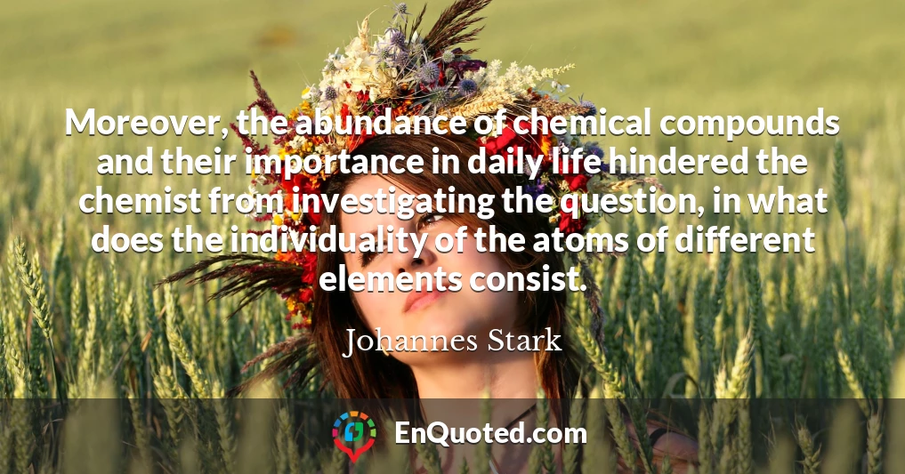 Moreover, the abundance of chemical compounds and their importance in daily life hindered the chemist from investigating the question, in what does the individuality of the atoms of different elements consist.