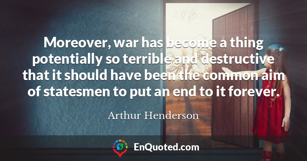 Moreover, war has become a thing potentially so terrible and destructive that it should have been the common aim of statesmen to put an end to it forever.