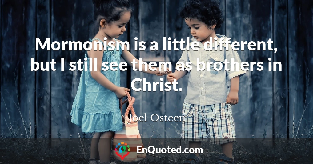 Mormonism is a little different, but I still see them as brothers in Christ.