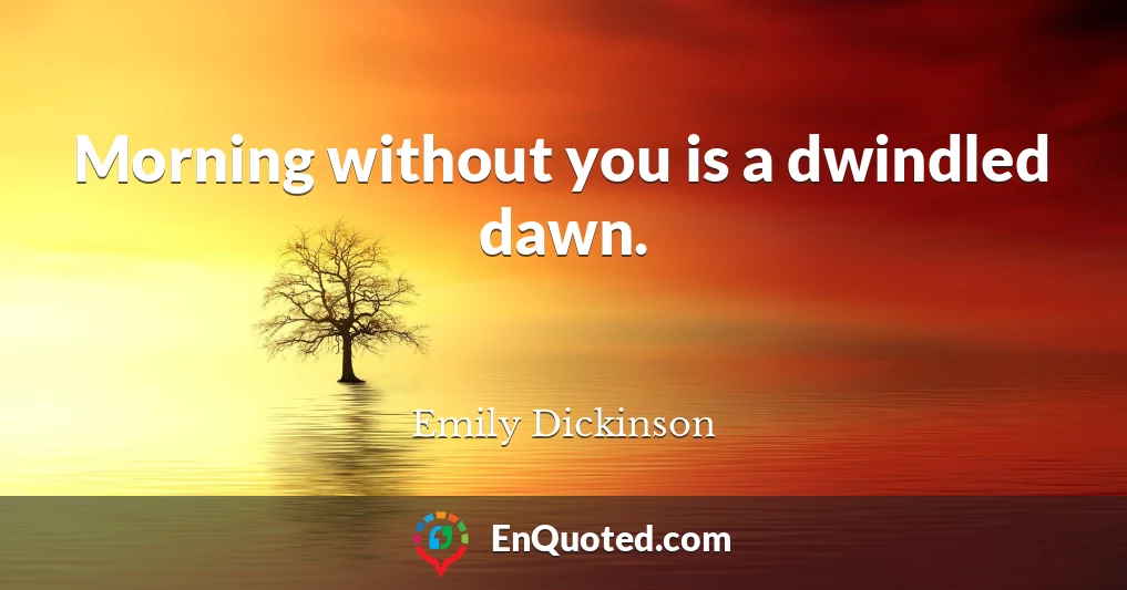 Morning without you is a dwindled dawn.