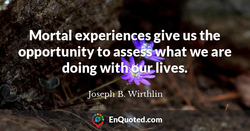 Mortal experiences give us the opportunity to assess what we are doing with our lives.