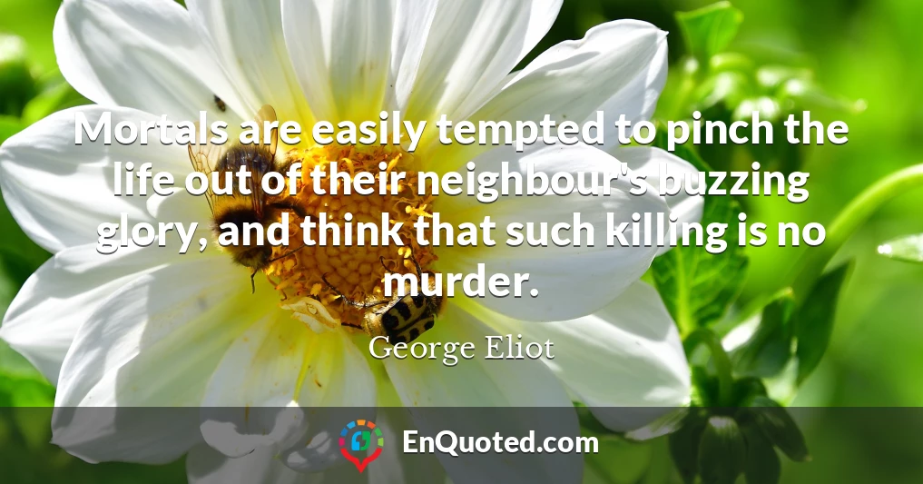 Mortals are easily tempted to pinch the life out of their neighbour's buzzing glory, and think that such killing is no murder.