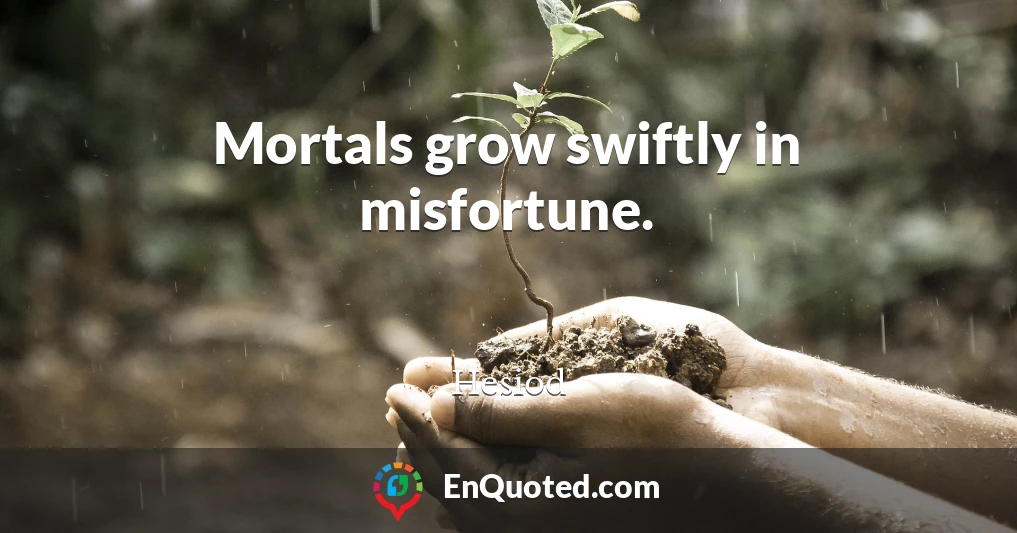 Mortals grow swiftly in misfortune.