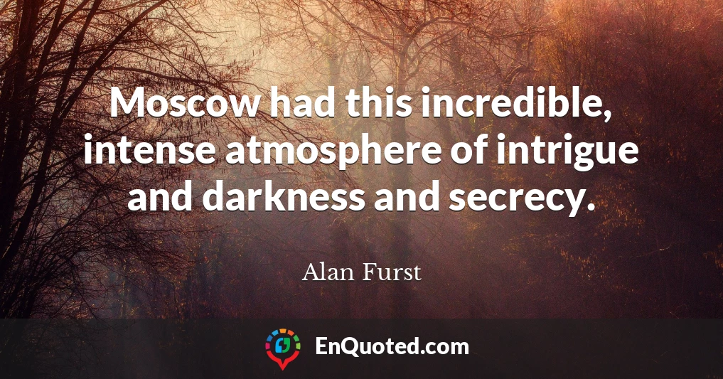Moscow had this incredible, intense atmosphere of intrigue and darkness and secrecy.