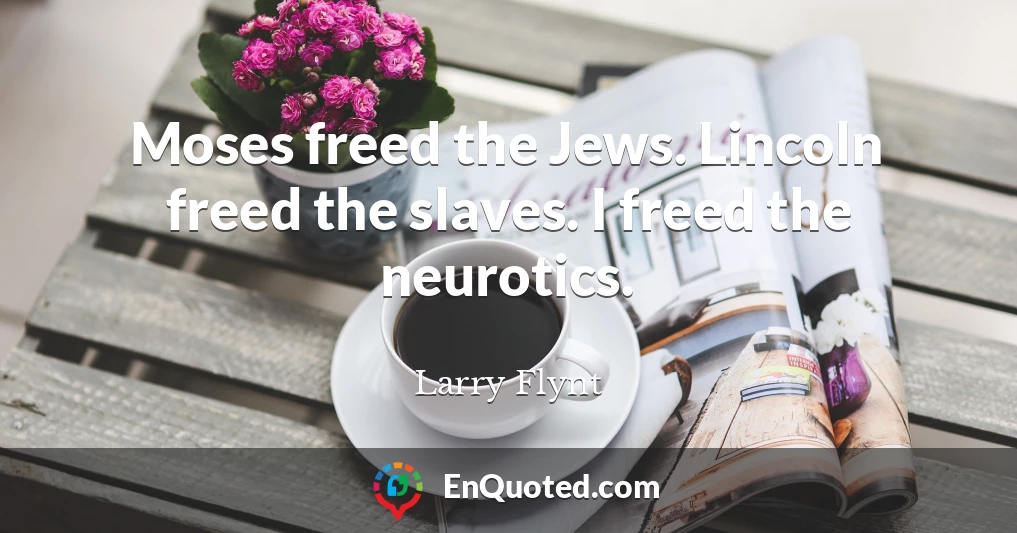 Moses freed the Jews. Lincoln freed the slaves. I freed the neurotics.