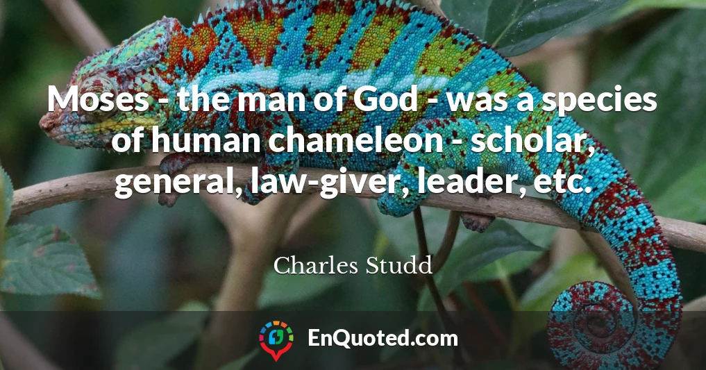 Moses - the man of God - was a species of human chameleon - scholar, general, law-giver, leader, etc.