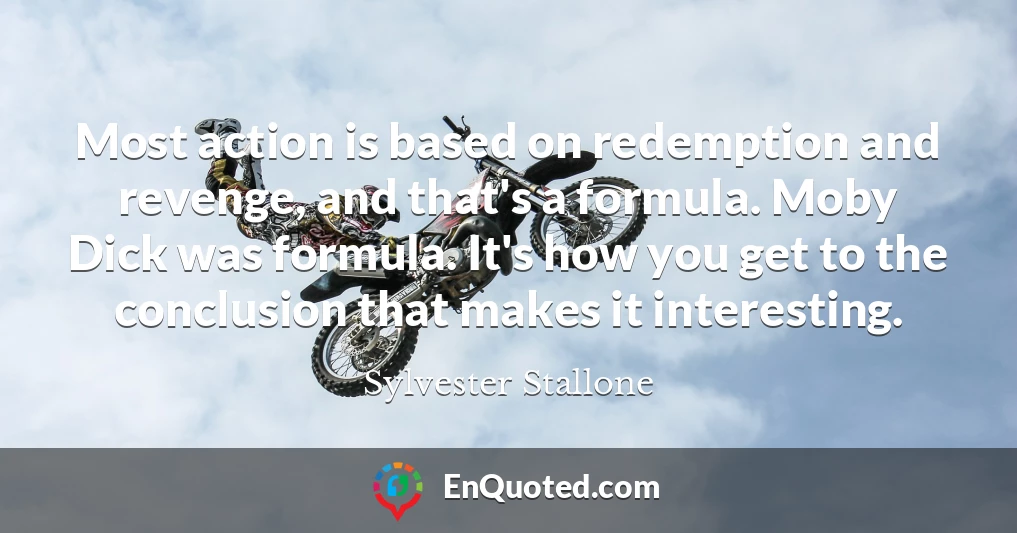Most action is based on redemption and revenge, and that's a formula. Moby Dick was formula. It's how you get to the conclusion that makes it interesting.