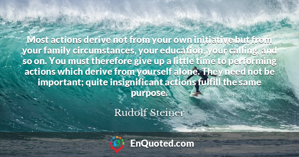 Most actions derive not from your own initiative but from your family circumstances, your education, your calling, and so on. You must therefore give up a little time to performing actions which derive from yourself alone. They need not be important; quite insignificant actions fulfill the same purpose.