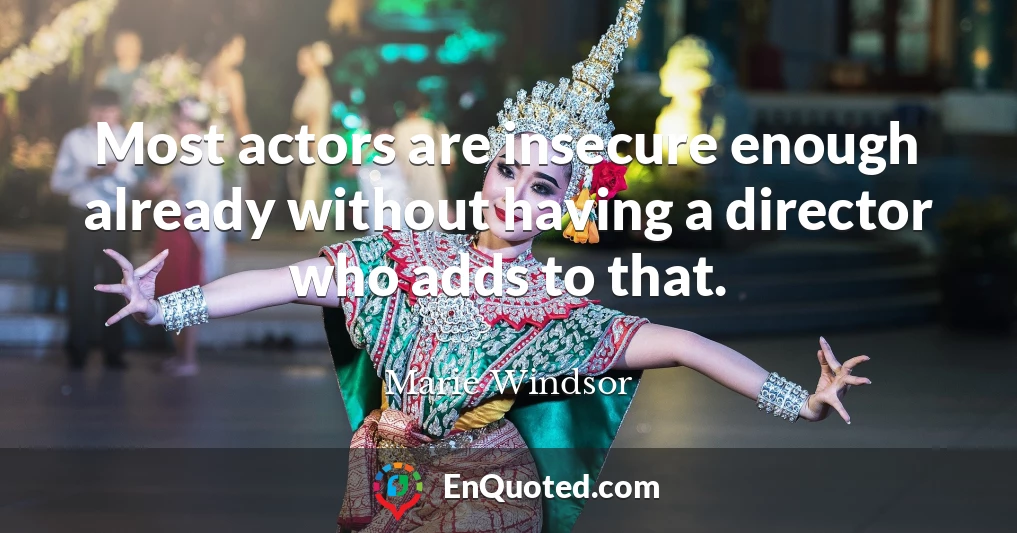 Most actors are insecure enough already without having a director who adds to that.