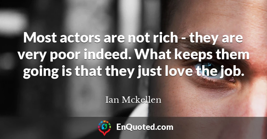 Most actors are not rich - they are very poor indeed. What keeps them going is that they just love the job.