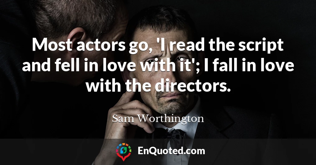 Most actors go, 'I read the script and fell in love with it'; I fall in love with the directors.