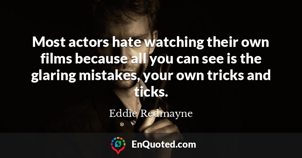 Most actors hate watching their own films because all you can see is the glaring mistakes, your own tricks and ticks.
