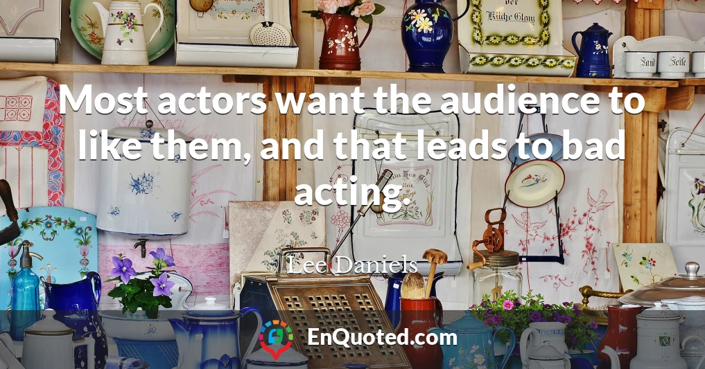 Most actors want the audience to like them, and that leads to bad acting.