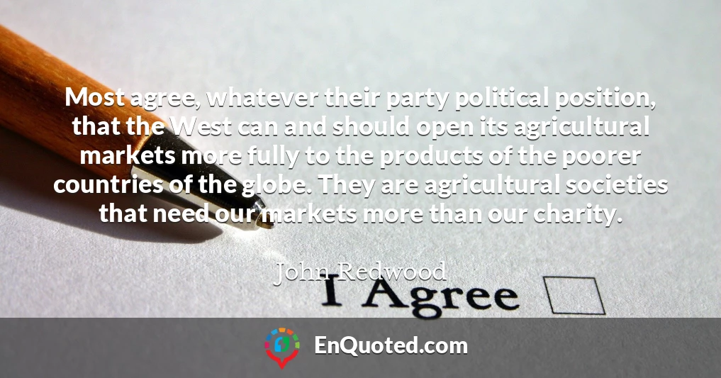 Most agree, whatever their party political position, that the West can and should open its agricultural markets more fully to the products of the poorer countries of the globe. They are agricultural societies that need our markets more than our charity.