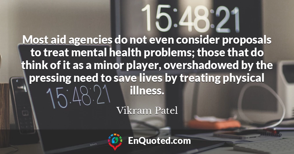Most aid agencies do not even consider proposals to treat mental health problems; those that do think of it as a minor player, overshadowed by the pressing need to save lives by treating physical illness.