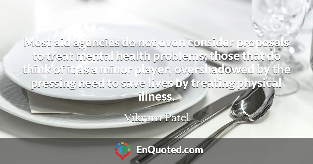 Most aid agencies do not even consider proposals to treat mental health problems; those that do think of it as a minor player, overshadowed by the pressing need to save lives by treating physical illness.