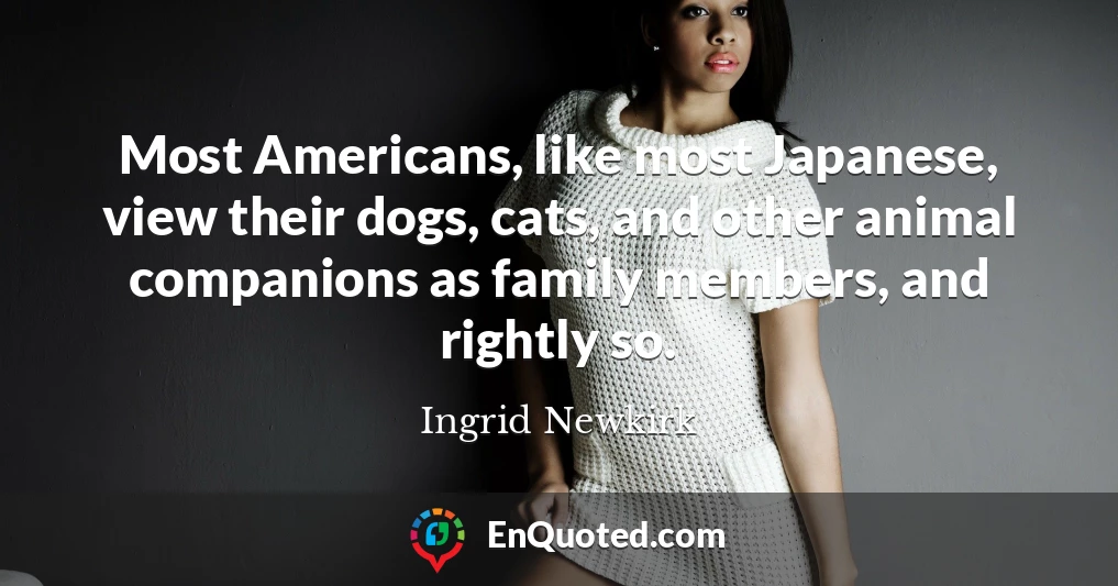 Most Americans, like most Japanese, view their dogs, cats, and other animal companions as family members, and rightly so.