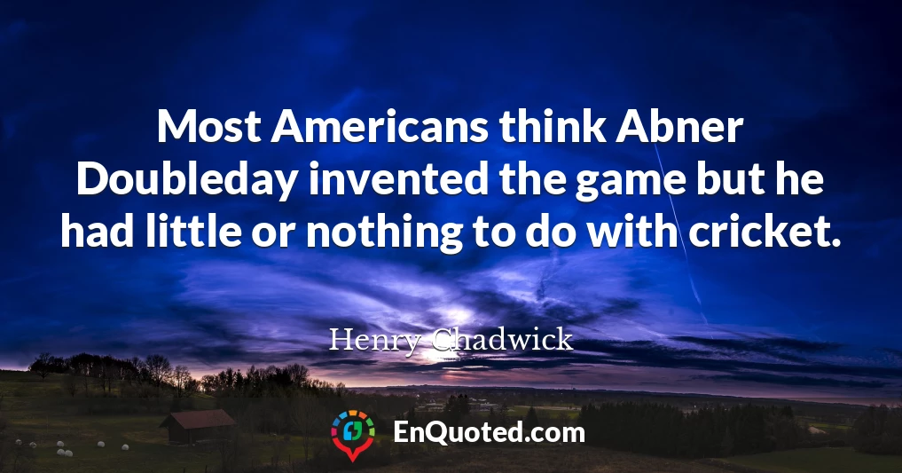 Most Americans think Abner Doubleday invented the game but he had little or nothing to do with cricket.