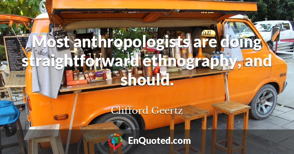 Most anthropologists are doing straightforward ethnography, and should.