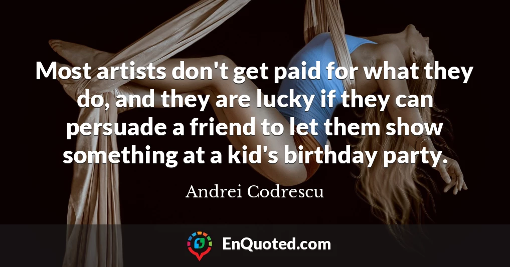 Most artists don't get paid for what they do, and they are lucky if they can persuade a friend to let them show something at a kid's birthday party.