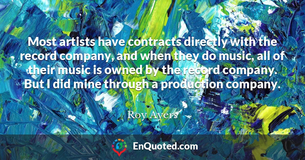 Most artists have contracts directly with the record company, and when they do music, all of their music is owned by the record company. But I did mine through a production company.