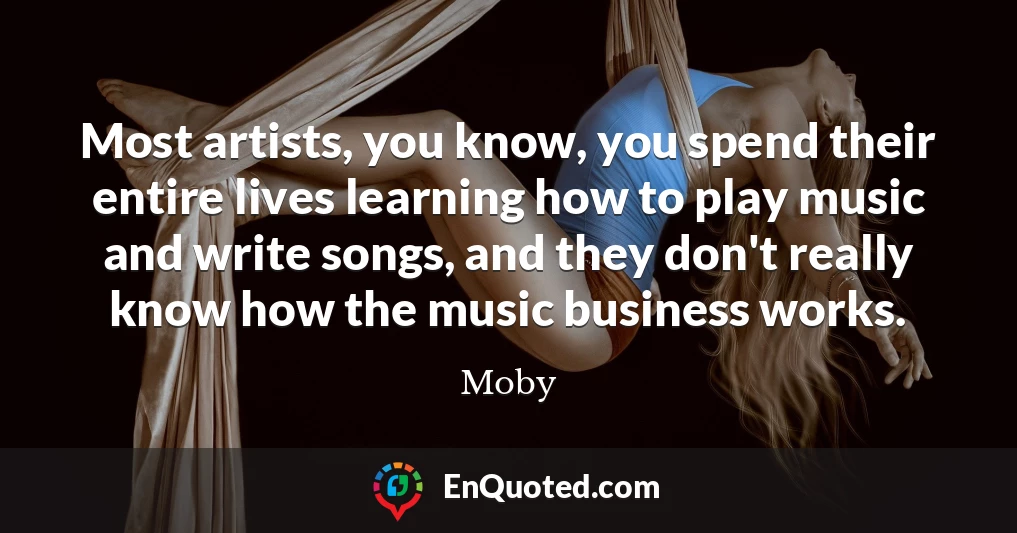 Most artists, you know, you spend their entire lives learning how to play music and write songs, and they don't really know how the music business works.