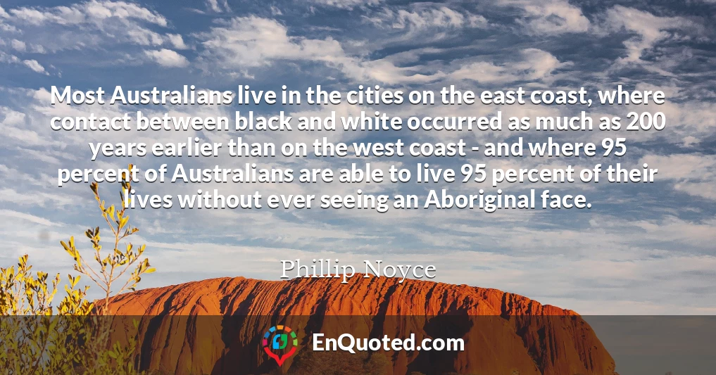 Most Australians live in the cities on the east coast, where contact between black and white occurred as much as 200 years earlier than on the west coast - and where 95 percent of Australians are able to live 95 percent of their lives without ever seeing an Aboriginal face.