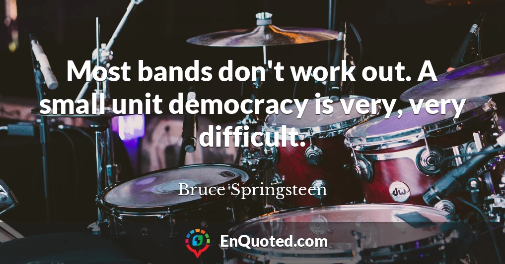 Most bands don't work out. A small unit democracy is very, very difficult.