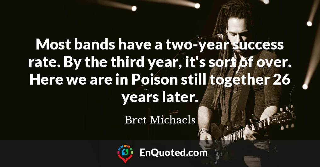 Most bands have a two-year success rate. By the third year, it's sort of over. Here we are in Poison still together 26 years later.