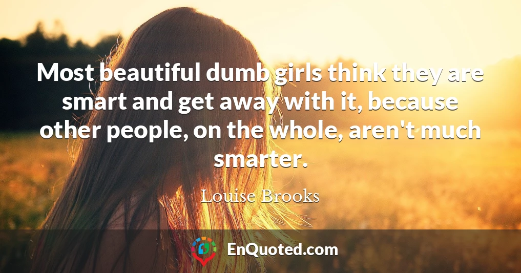 Most beautiful dumb girls think they are smart and get away with it, because other people, on the whole, aren't much smarter.