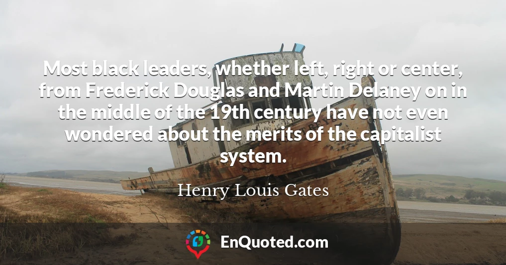 Most black leaders, whether left, right or center, from Frederick Douglas and Martin Delaney on in the middle of the 19th century have not even wondered about the merits of the capitalist system.