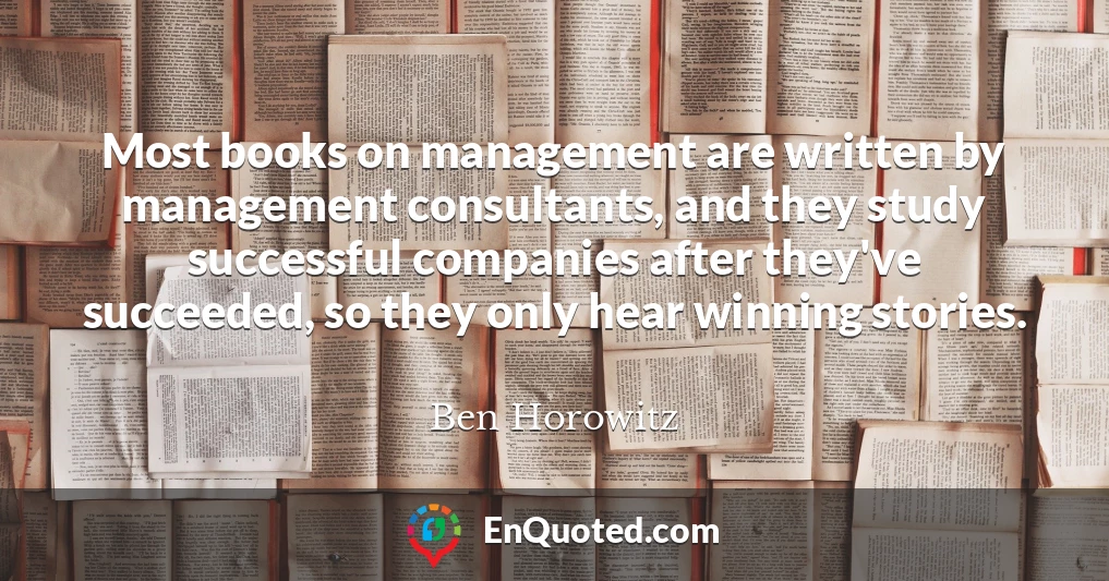 Most books on management are written by management consultants, and they study successful companies after they've succeeded, so they only hear winning stories.