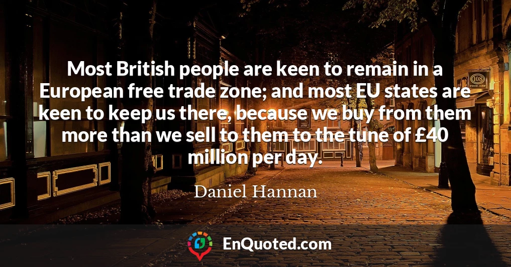 Most British people are keen to remain in a European free trade zone; and most EU states are keen to keep us there, because we buy from them more than we sell to them to the tune of £40 million per day.
