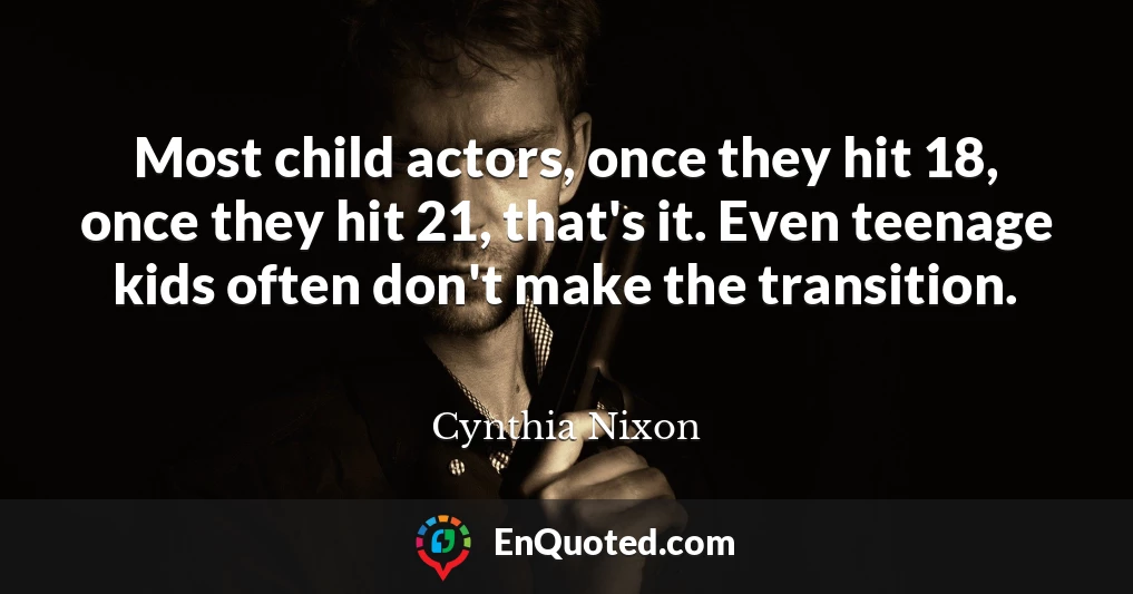 Most child actors, once they hit 18, once they hit 21, that's it. Even teenage kids often don't make the transition.