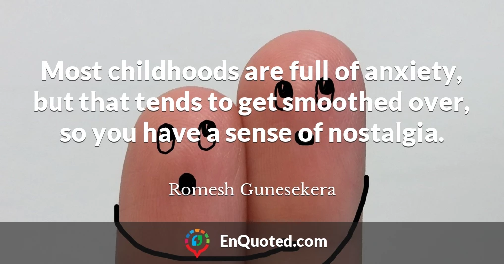 Most childhoods are full of anxiety, but that tends to get smoothed over, so you have a sense of nostalgia.