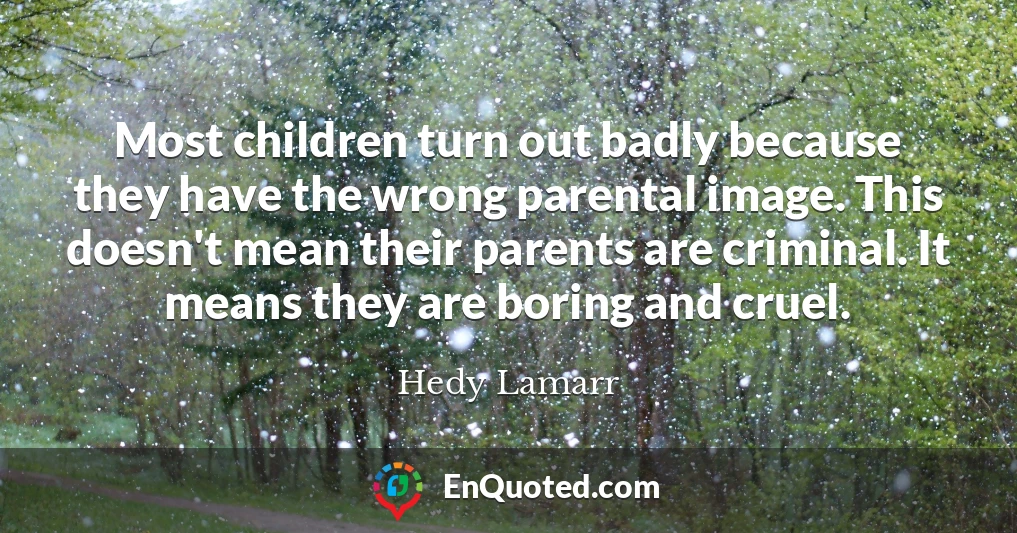 Most children turn out badly because they have the wrong parental image. This doesn't mean their parents are criminal. It means they are boring and cruel.