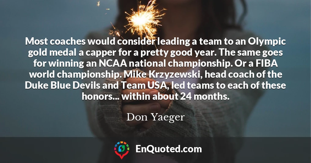 Most coaches would consider leading a team to an Olympic gold medal a capper for a pretty good year. The same goes for winning an NCAA national championship. Or a FIBA world championship. Mike Krzyzewski, head coach of the Duke Blue Devils and Team USA, led teams to each of these honors... within about 24 months.