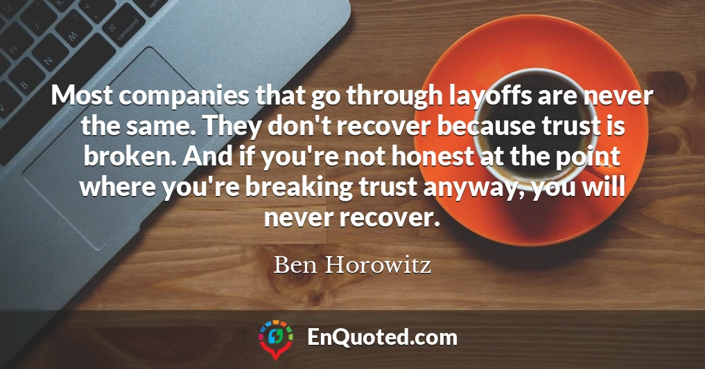 Most companies that go through layoffs are never the same. They don't recover because trust is broken. And if you're not honest at the point where you're breaking trust anyway, you will never recover.