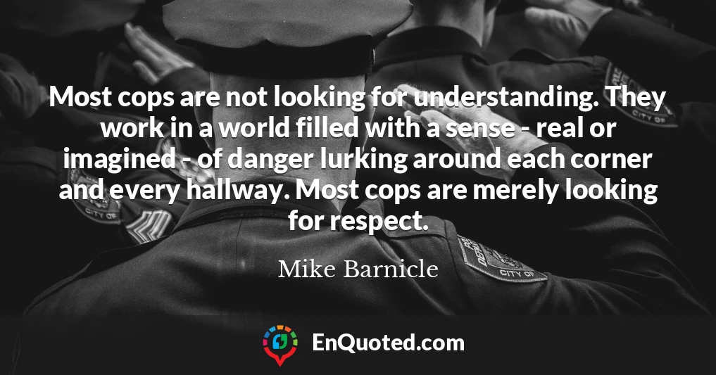 Most cops are not looking for understanding. They work in a world filled with a sense - real or imagined - of danger lurking around each corner and every hallway. Most cops are merely looking for respect.