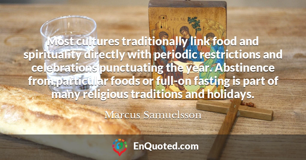 Most cultures traditionally link food and spirituality directly with periodic restrictions and celebrations punctuating the year. Abstinence from particular foods or full-on fasting is part of many religious traditions and holidays.