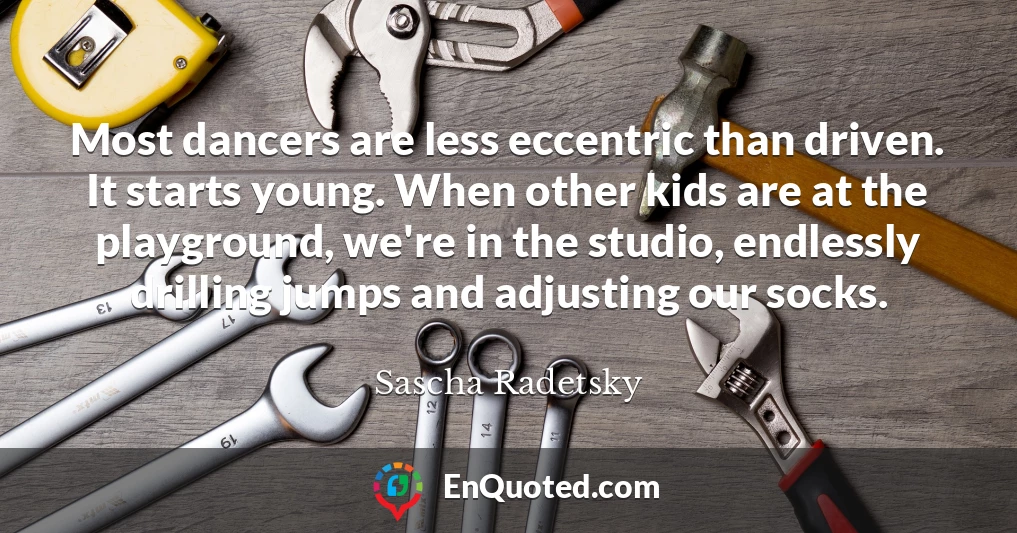 Most dancers are less eccentric than driven. It starts young. When other kids are at the playground, we're in the studio, endlessly drilling jumps and adjusting our socks.