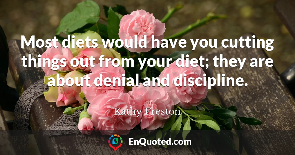 Most diets would have you cutting things out from your diet; they are about denial and discipline.
