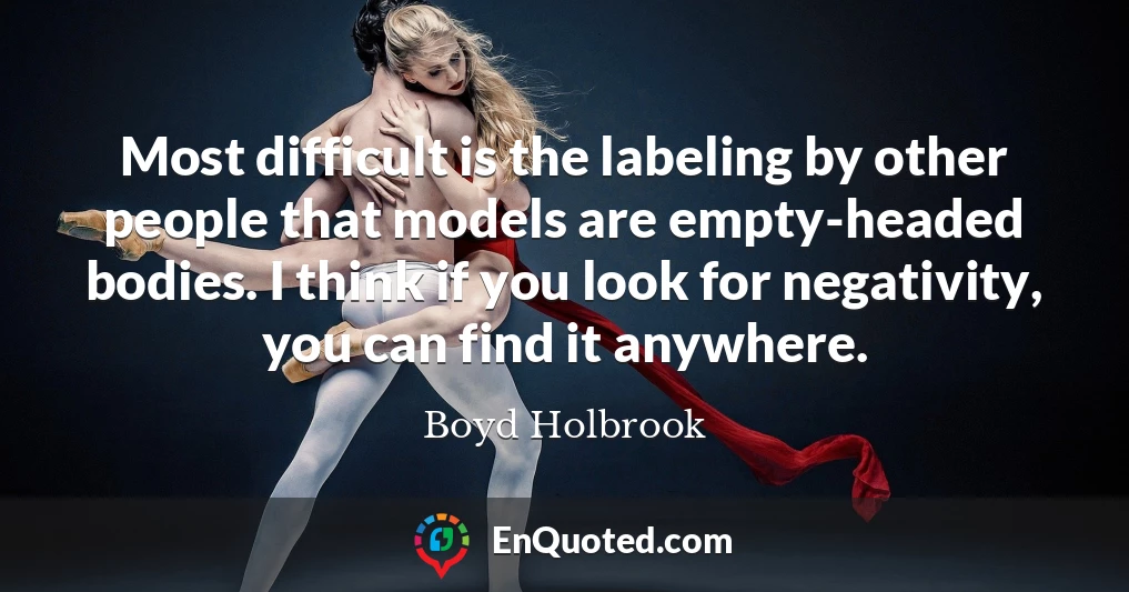 Most difficult is the labeling by other people that models are empty-headed bodies. I think if you look for negativity, you can find it anywhere.